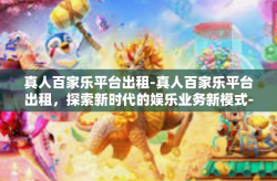 真人百家乐平台出租-真人百家乐平台出租，探索新时代的娱乐业务新模式-真人百家乐平台出租