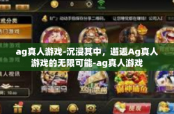 ag真人游戏-沉浸其中，邂逅Ag真人游戏的无限可能-ag真人游戏