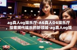 ag真人og娱乐厅-AG真人OG娱乐厅，探索现代娱乐的新领域-ag真人og娱乐厅