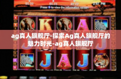 ag真人旗舰厅-探索Ag真人旗舰厅的魅力时光-ag真人旗舰厅