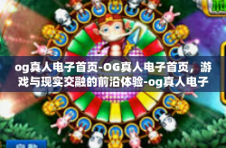 og真人电子首页-OG真人电子首页，游戏与现实交融的前沿体验-og真人电子首页