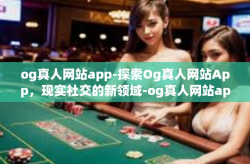 og真人网站app-探索Og真人网站App，现实社交的新领域-og真人网站app