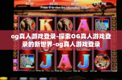 og真人游戏登录-探索OG真人游戏登录的新世界-og真人游戏登录