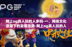 网上og真人玩的人多吗-一、网络文化浪潮下的发展态势-网上og真人玩的人多吗