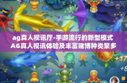 ag真人视讯厅-手游流行的新型模式 AG真人视讯体验及丰富赌博种类繁多前提再不断深入的其他富含娱乐性的功能-ag真人视讯厅