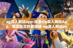 og真人网站app-探索Og真人网站App，现实社交的新领域-og真人网站app