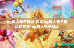 og真人电子网址-探索Og真人电子网址的世界-og真人电子网址