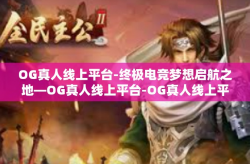 OG真人线上平台-终极电竞梦想启航之地—OG真人线上平台-OG真人线上平台