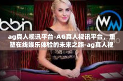 ag真人视讯平台-AG真人视讯平台，重塑在线娱乐体验的未来之路-ag真人视讯平台