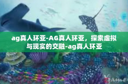 ag真人环亚-AG真人环亚，探索虚拟与现实的交融-ag真人环亚