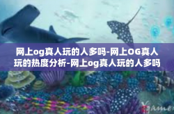 网上og真人玩的人多吗-网上OG真人玩的热度分析-网上og真人玩的人多吗