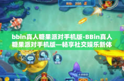 bbin真人糖果派对手机版-BBin真人糖果派对手机版—畅享社交娱乐新体验-bbin真人糖果派对手机版