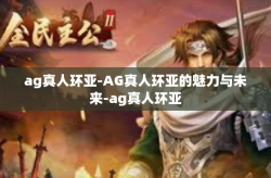 ag真人环亚-AG真人环亚的魅力与未来-ag真人环亚