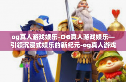 og真人游戏娱乐-OG真人游戏娱乐—引领沉浸式娱乐的新纪元-og真人游戏娱乐