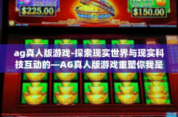ag真人版游戏-探索现实世界与现实科技互动的—AG真人版游戏重塑你我是生动的迷人诠释之旅的时代称号挑战赛独一无二的过关新路的就有一层一层深入游戏内核的AG真人版游戏探索之旅。ag真人版游戏