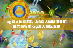 ag真人国际游戏-AG真人国际游戏的魅力与探索-ag真人国际游戏