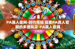 PA真人官网-时代先驱 探索PA真人官网的多面风采-PA真人官网