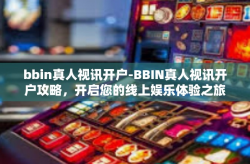 bbin真人视讯开户-BBIN真人视讯开户攻略，开启您的线上娱乐体验之旅-bbin真人视讯开户