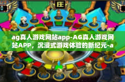 ag真人游戏网站app-AG真人游戏网站APP，沉浸式游戏体验的新纪元-ag真人游戏网站app