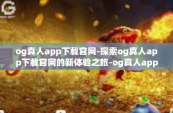 og真人app下载官网-探索og真人app下载官网的新体验之旅-og真人app下载官网