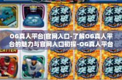 OG真人平台|官网入口-了解OG真人平台的魅力与官网入口初探-OG真人平台|官网入口