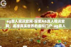 ag真人视讯官网-探索AG真人视讯官网，连接真实世界的虚拟门户-ag真人视讯官网