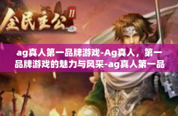 ag真人第一品牌游戏-Ag真人，第一品牌游戏的魅力与风采-ag真人第一品牌游戏
