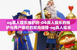 og真人娱乐维护吗-OG真人娱乐的维护与用户体验的双向保障-og真人娱乐维护吗