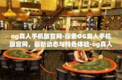 og真人手机版官网-探索OG真人手机版官网，最新动态与特色体验-og真人手机版官网