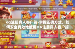 og注册真人客户端-掌握正确方式，如何安全有效地使用OG注册真人客户端-og注册真人客户端