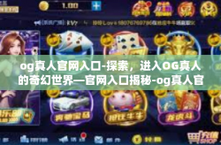 og真人官网入口-探索，进入OG真人的奇幻世界—官网入口揭秘-og真人官网入口