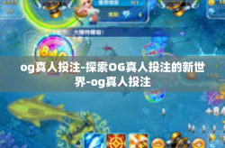 og真人投注-探索OG真人投注的新世界-og真人投注