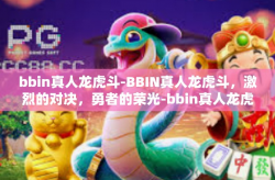 bbin真人龙虎斗-BBIN真人龙虎斗，激烈的对决，勇者的荣光-bbin真人龙虎斗