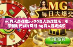 og真人游戏娱乐-OG真人游戏娱乐，引领新时代游戏风潮-og真人游戏娱乐