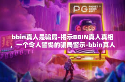 bbin真人是骗局-揭示BBIN真人真相，一个令人警惕的骗局警示-bbin真人是骗局