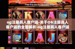 og注册真人客户端-关于OG注册真人客户端的全面解析-og注册真人客户端