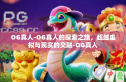 OG真人-OG真人的探索之旅，超越虚拟与现实的交融-OG真人