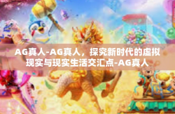 AG真人-AG真人，探究新时代的虚拟现实与现实生活交汇点-AG真人