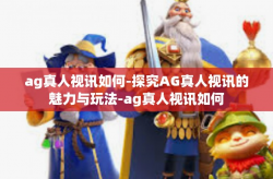 ag真人视讯如何-探究AG真人视讯的魅力与玩法-ag真人视讯如何
