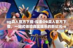 og真人官方下载-探索OG真人官方下载，一站式体验真实娱乐的新纪元-og真人官方下载
