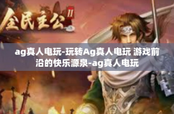 ag真人电玩-玩转Ag真人电玩 游戏前沿的快乐源泉-ag真人电玩