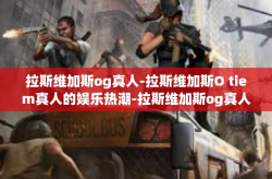 拉斯维加斯og真人-拉斯维加斯O tiem真人的娱乐热潮-拉斯维加斯og真人