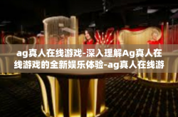 ag真人在线游戏-深入理解Ag真人在线游戏的全新娱乐体验-ag真人在线游戏