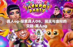 真人og-探索真人OG，现实与虚拟的交融-真人og