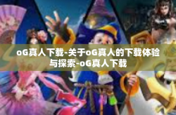 oG真人下载-关于oG真人的下载体验与探索-oG真人下载