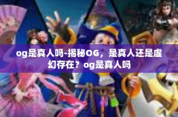 og是真人吗-揭秘OG，是真人还是虚幻存在？og是真人吗
