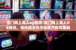 澳门网上真人og视讯-澳门网上真人OG视讯，现代技术与文化遗产的完美融合-澳门网上真人og视讯