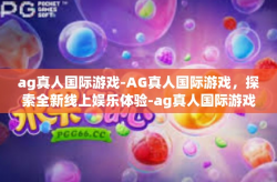 ag真人国际游戏-AG真人国际游戏，探索全新线上娱乐体验-ag真人国际游戏