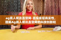 ag真人视讯直营网-直探底层真实性，理解Ag真人视讯直营网的科技创新和行业崛起之旅。ag真人视讯直营网