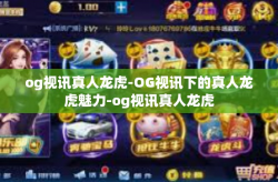 og视讯真人龙虎-OG视讯下的真人龙虎魅力-og视讯真人龙虎